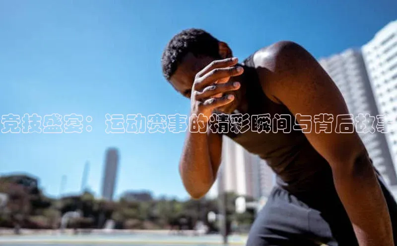 竞技盛宴：运动赛事的精彩瞬间与背后故事